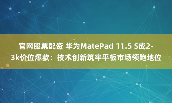 官网股票配资 华为MatePad 11.5 S成2-3k价位爆款：技术创新筑牢平板市场领跑地位