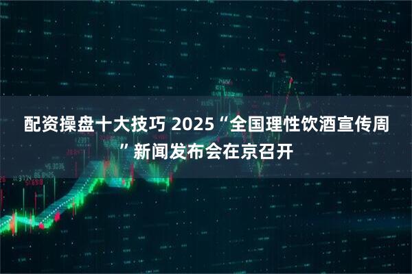 配资操盘十大技巧 2025“全国理性饮酒宣传周”新闻发布会在京召开