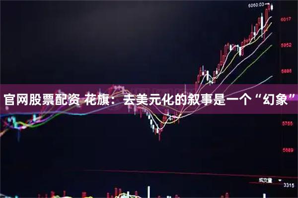 官网股票配资 花旗：去美元化的叙事是一个“幻象”