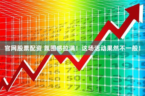 官网股票配资 氛围感拉满！这场活动果然不一般！