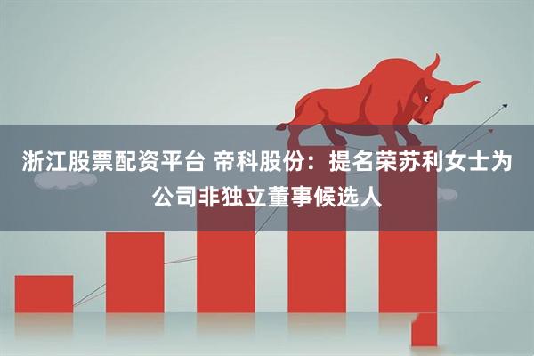 浙江股票配资平台 帝科股份：提名荣苏利女士为公司非独立董事候选人