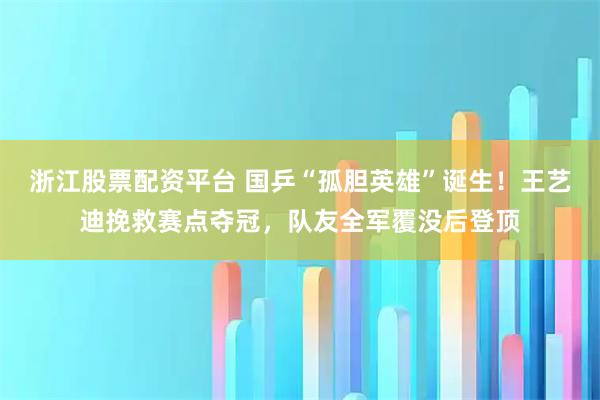 浙江股票配资平台 国乒“孤胆英雄”诞生！王艺迪挽救赛点夺冠，队友全军覆没后登顶