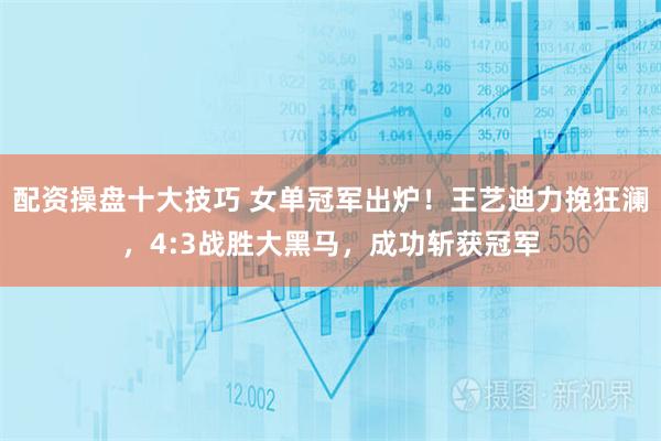 配资操盘十大技巧 女单冠军出炉！王艺迪力挽狂澜，4:3战胜大黑马，成功斩获冠军