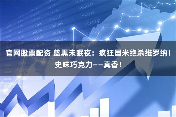 官网股票配资 蓝黑未眠夜：疯狂国米绝杀维罗纳！史味巧克力——真香！