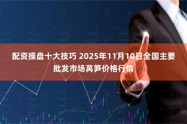 配资操盘十大技巧 2025年11月10日全国主要批发市场莴笋价格行情