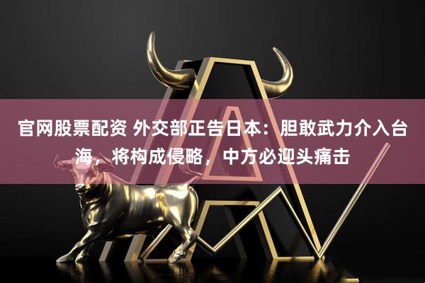 官网股票配资 外交部正告日本：胆敢武力介入台海，将构成侵略，中方必迎头痛击