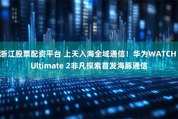 浙江股票配资平台 上天入海全域通信！华为WATCH Ultimate 2非凡探索首发海豚通信