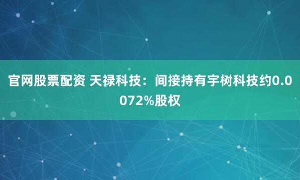 官网股票配资 天禄科技：间接持有宇树科技约0.0072%股权