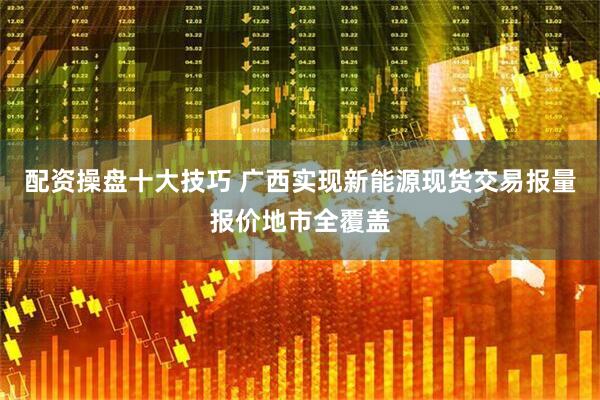 配资操盘十大技巧 广西实现新能源现货交易报量报价地市全覆盖
