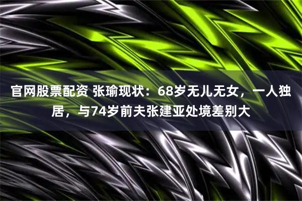 官网股票配资 张瑜现状：68岁无儿无女，一人独居，与74岁前夫张建亚处境差别大