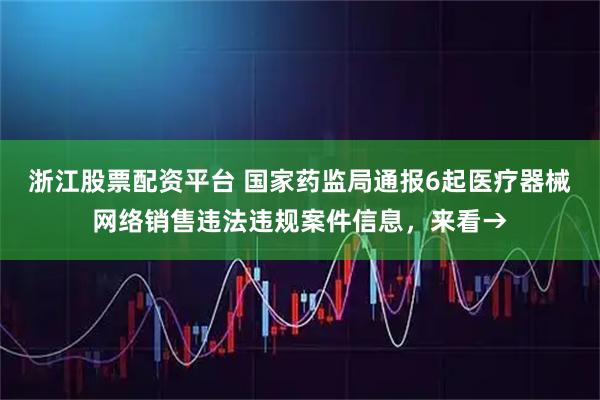 浙江股票配资平台 国家药监局通报6起医疗器械网络销售违法违规案件信息，来看→