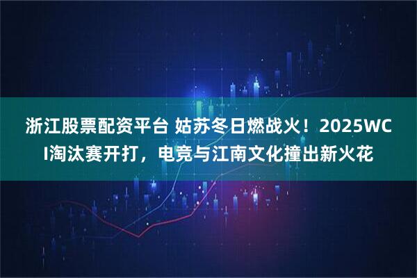 浙江股票配资平台 姑苏冬日燃战火！2025WCI淘汰赛开打，电竞与江南文化撞出新火花
