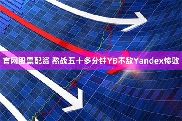 官网股票配资 熬战五十多分钟YB不敌Yandex惨败