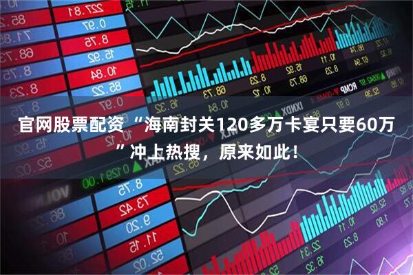 官网股票配资 “海南封关120多万卡宴只要60万”冲上热搜，原来如此！
